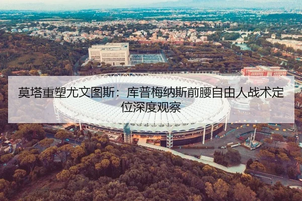 莫塔重塑尤文图斯：库普梅纳斯前腰自由人战术定位深度观察