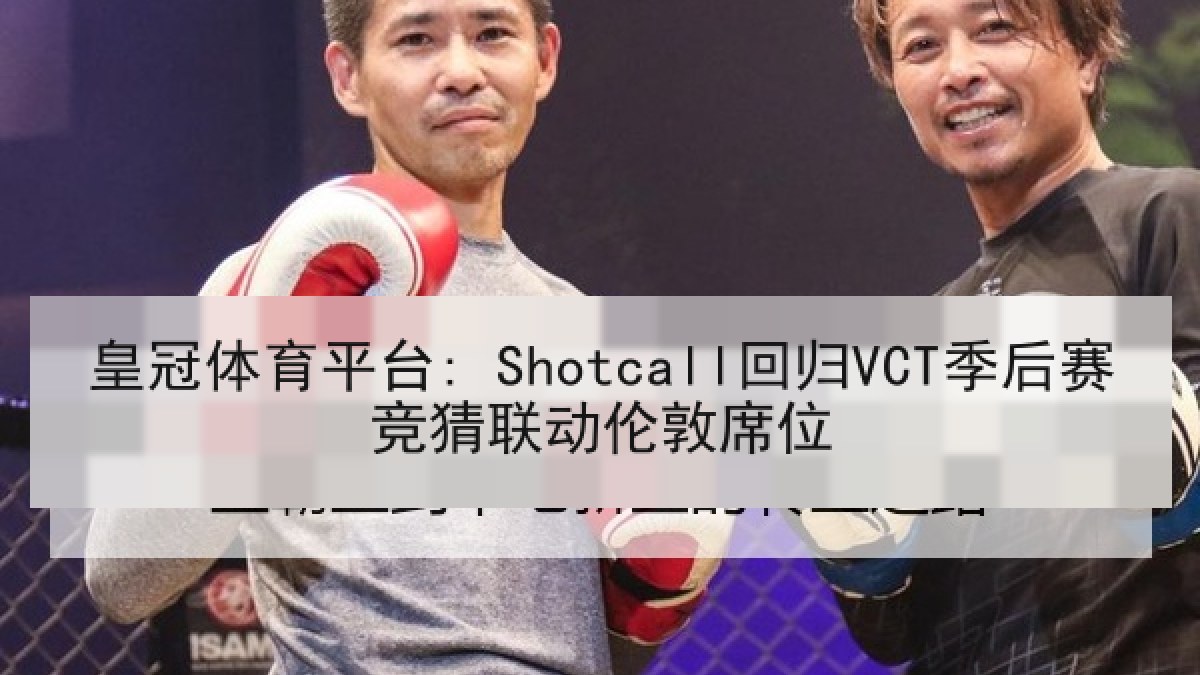 皇冠体育平台: Shotcall回归VCT季后赛竞猜联动伦敦席位 皇冠体育平台: Shotcall回归VCT季后赛竞猜联动伦敦席位