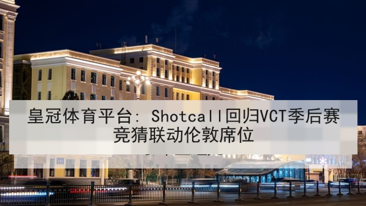 皇冠体育平台: Shotcall回归VCT季后赛竞猜联动伦敦席位