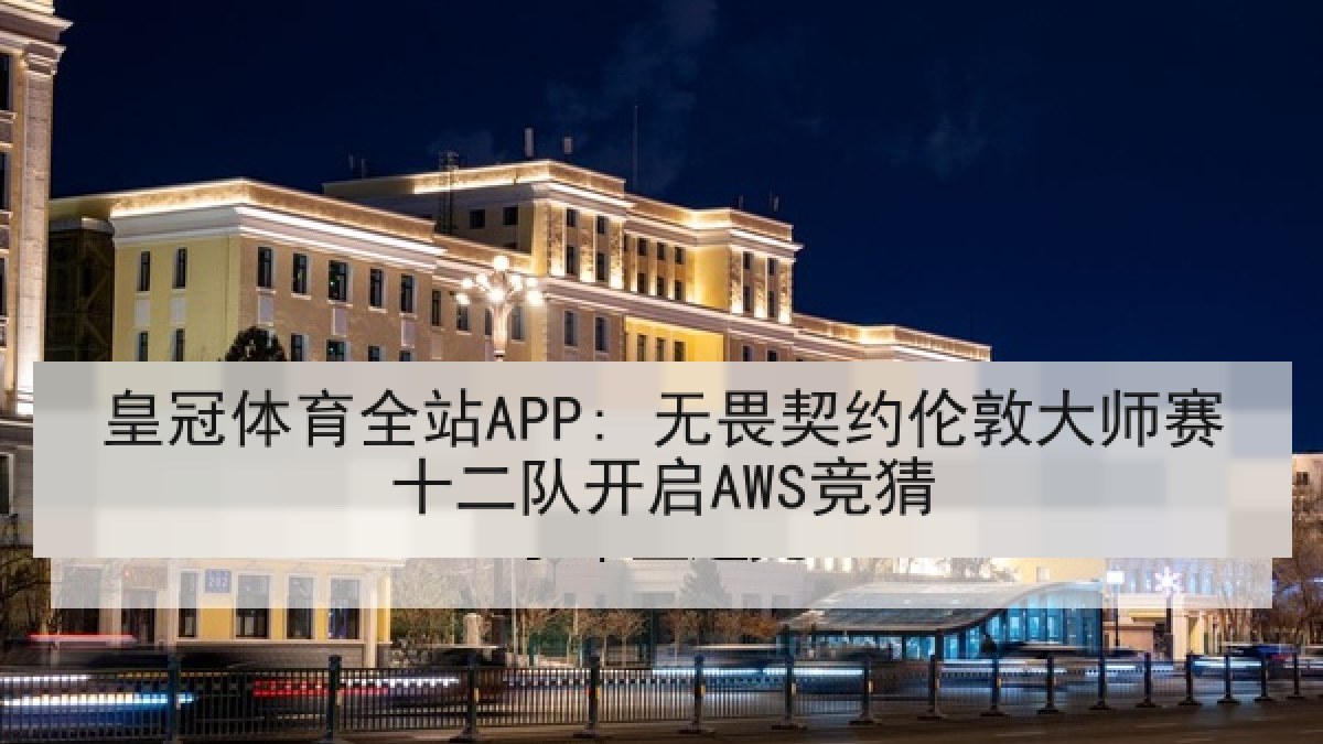 皇冠体育全站APP: 无畏契约伦敦大师赛十二队开启AWS竞猜 皇冠体育全站APP: 无畏契约伦敦大师赛十二队开启AWS竞猜
