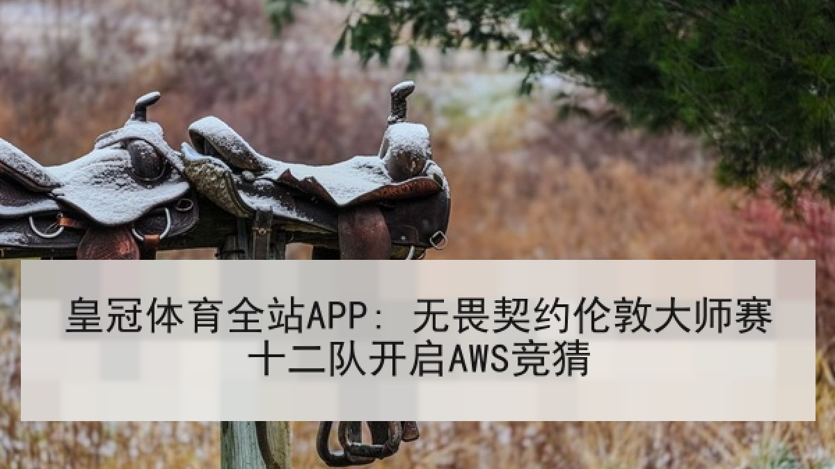 皇冠体育全站APP: 无畏契约伦敦大师赛十二队开启AWS竞猜 皇冠体育全站APP: 无畏契约伦敦大师赛十二队开启AWS竞猜