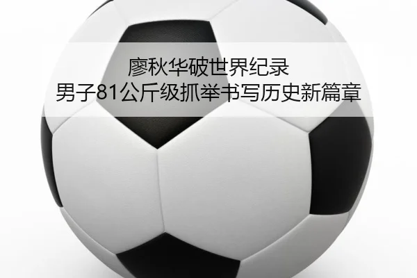 廖秋华破世界纪录 男子81公斤级抓举书写历史新篇章