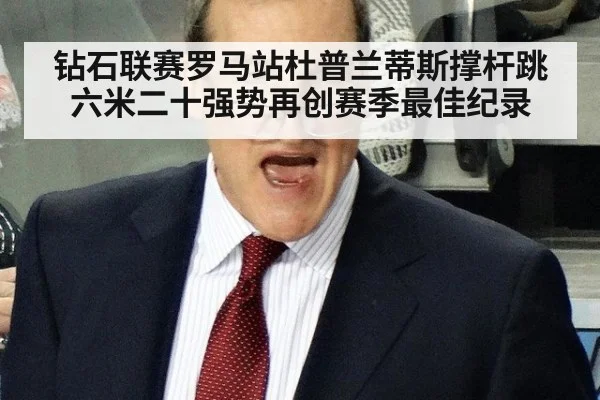 钻石联赛罗马站杜普兰蒂斯撑杆跳六米二十强势再创赛季最佳纪录