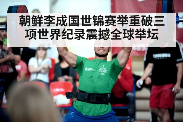 朝鲜李成国世锦赛举重破三项世界纪录震撼全球举坛
