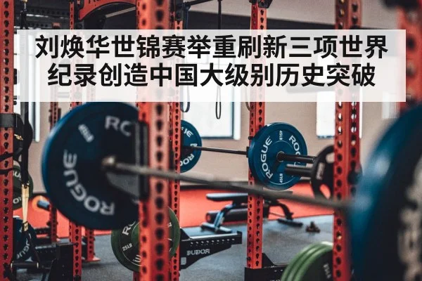 刘焕华世锦赛举重刷新三项世界纪录创造中国大级别历史突破