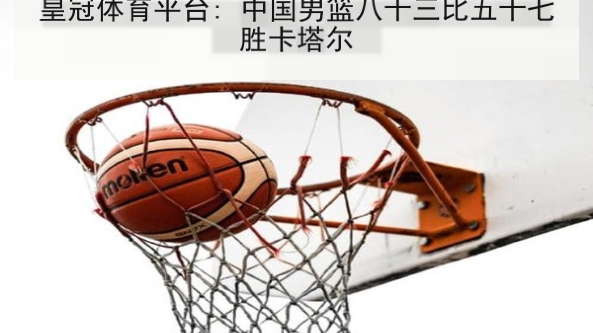 皇冠体育平台: 中国男篮八十三比五十七胜卡塔尔