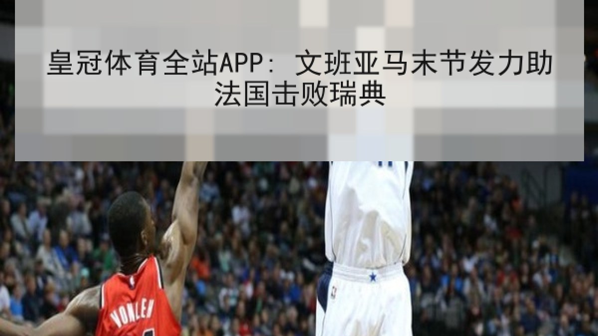 皇冠体育全站APP: 文班亚马末节发力助法国击败瑞典