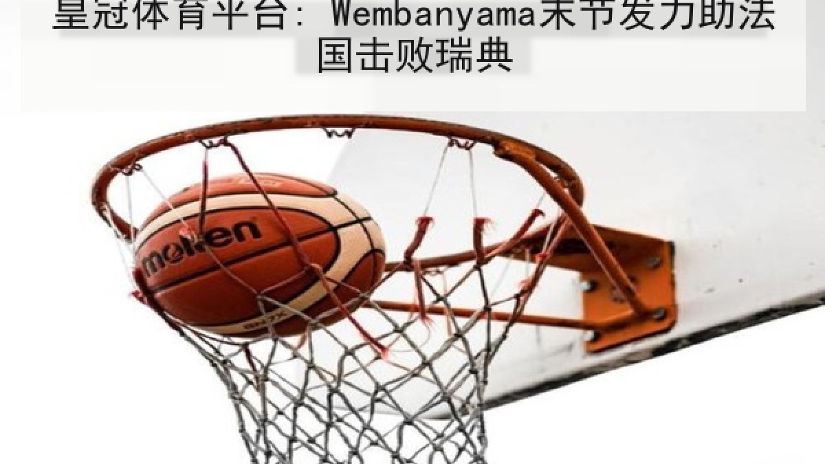 皇冠体育平台: Wembanyama末节发力助法国击败瑞典 皇冠体育平台: Wembanyama末节发力助法国击败瑞典