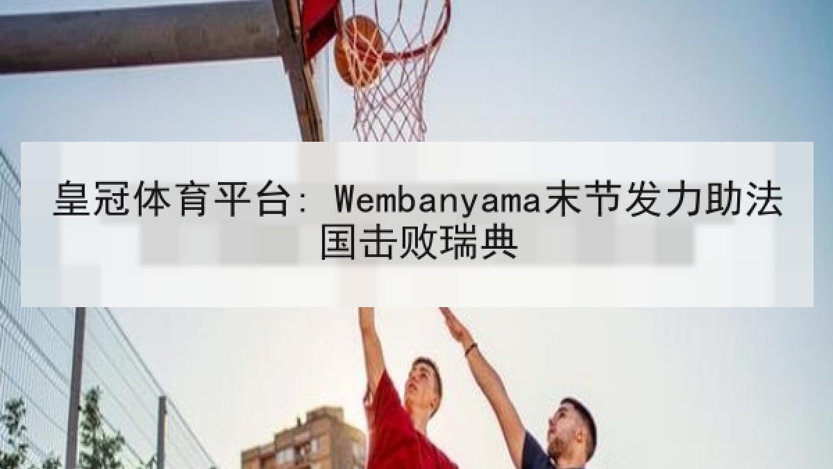 皇冠体育平台: Wembanyama末节发力助法国击败瑞典